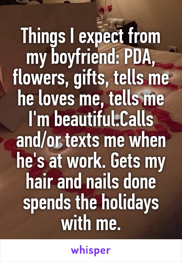 Things I expect from my boyfriend: PDA, flowers, gifts, tells me he loves me, tells me I'm beautiful.Calls and/or texts me when he's at work. Gets my hair and nails done spends the holidays with me.