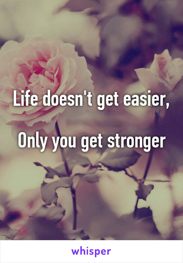 Life doesn't get easier, 
Only you get stronger 
