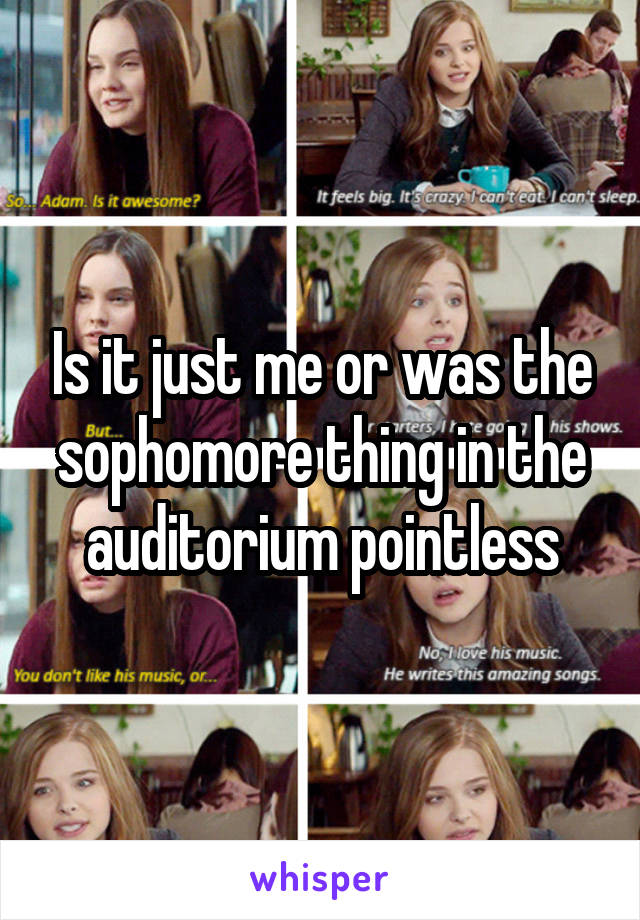 Is it just me or was the sophomore thing in the auditorium pointless