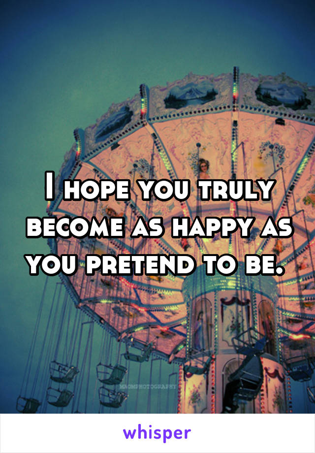 I hope you truly become as happy as you pretend to be. 