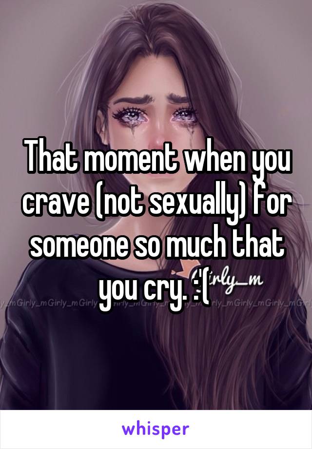 That moment when you crave (not sexually) for someone so much that you cry. :'( 