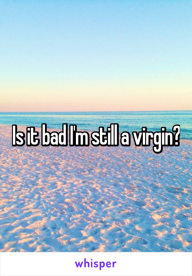 Is it bad I'm still a virgin?