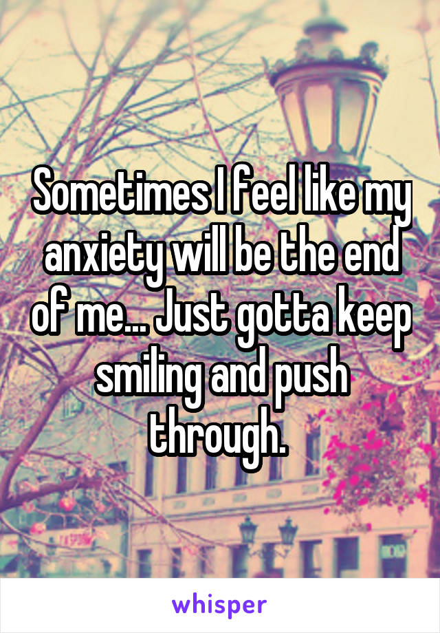 Sometimes I feel like my anxiety will be the end of me... Just gotta keep smiling and push through. 