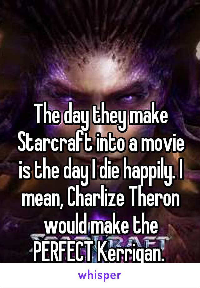 


The day they make Starcraft into a movie is the day I die happily. I mean, Charlize Theron would make the PERFECT Kerrigan. 