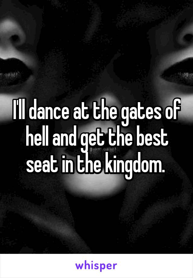 I'll dance at the gates of hell and get the best seat in the kingdom. 