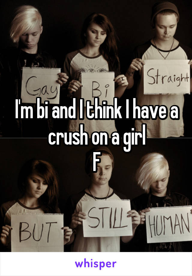 I'm bi and I think I have a crush on a girl
F