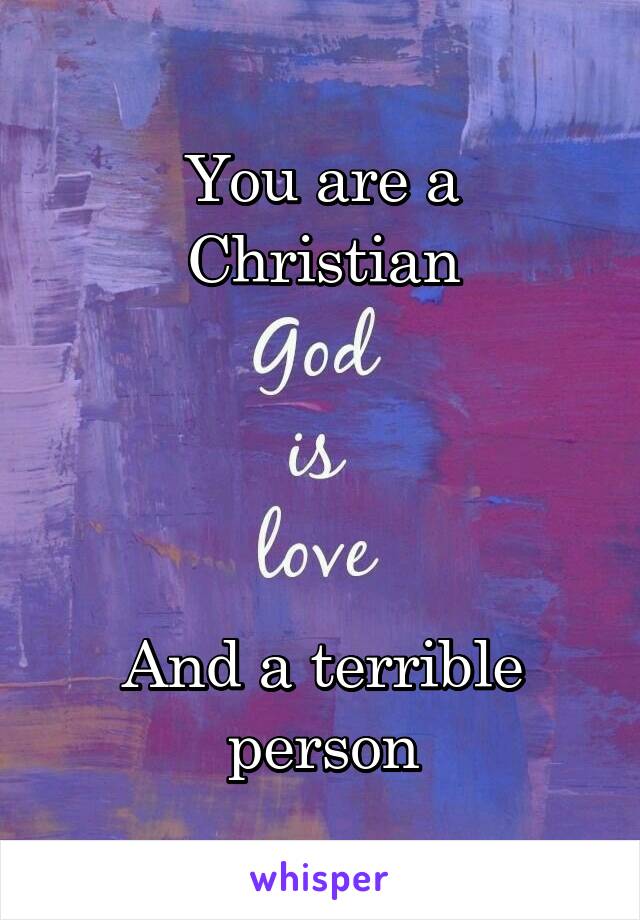 You are a Christian




And a terrible person