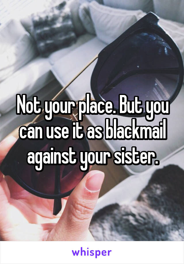 Not your place. But you can use it as blackmail against your sister.