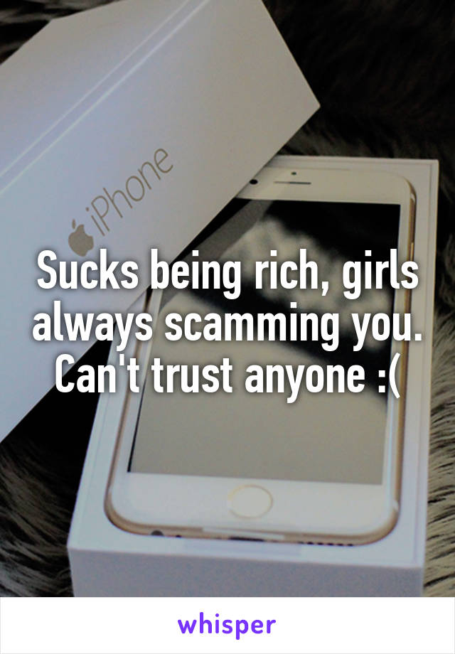 Sucks being rich, girls always scamming you. Can't trust anyone :(