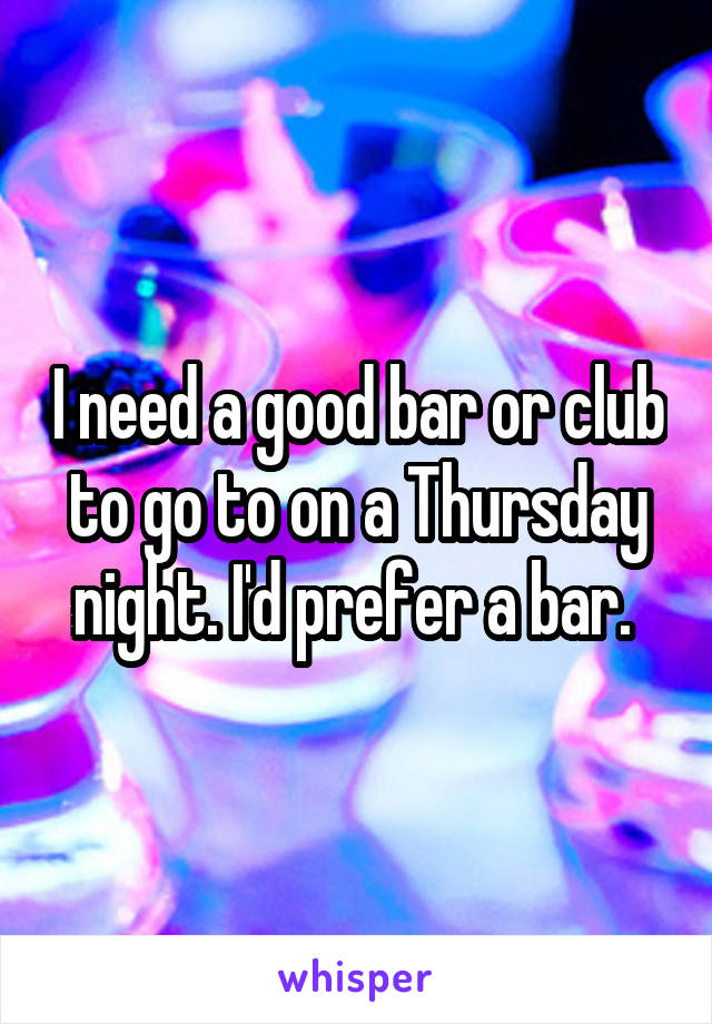 I need a good bar or club to go to on a Thursday night. I'd prefer a bar. 