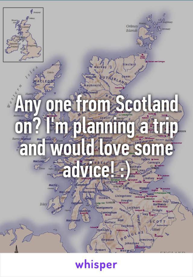 Any one from Scotland on? I'm planning a trip and would love some advice! :)