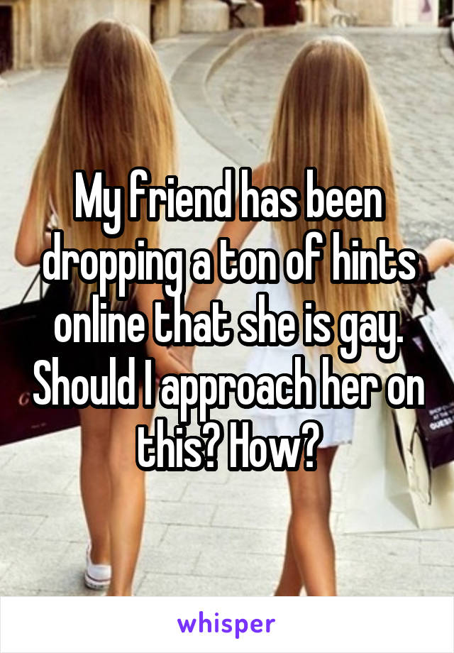 My friend has been dropping a ton of hints online that she is gay. Should I approach her on this? How?