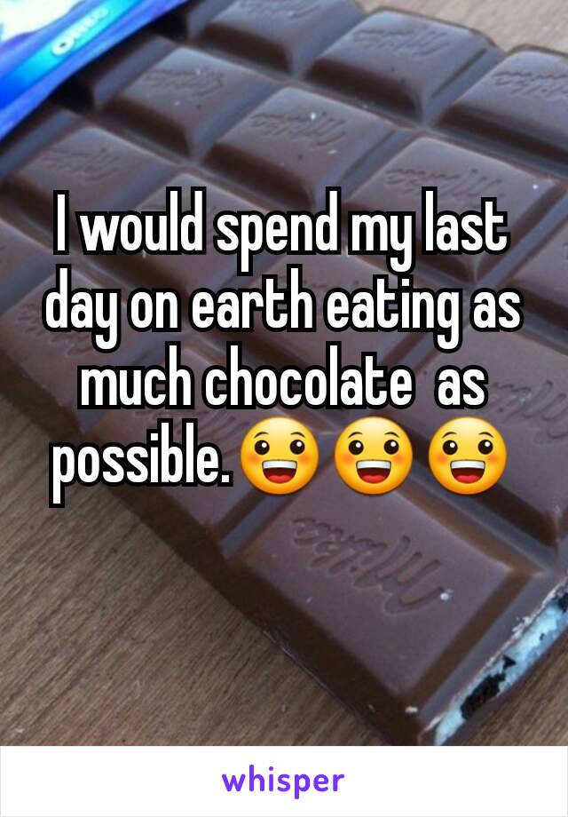 I would spend my last day on earth eating as much chocolate  as possible.😀😀😀