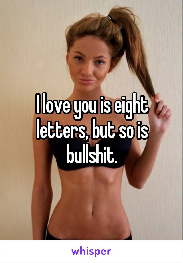 I love you is eight letters, but so is bullshit.