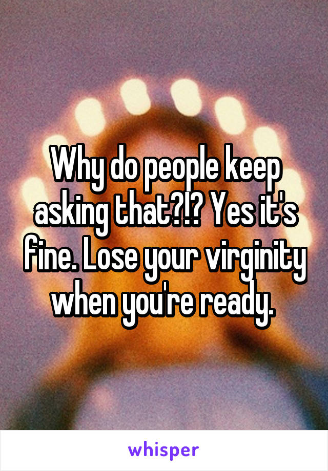 Why do people keep asking that?!? Yes it's fine. Lose your virginity when you're ready. 