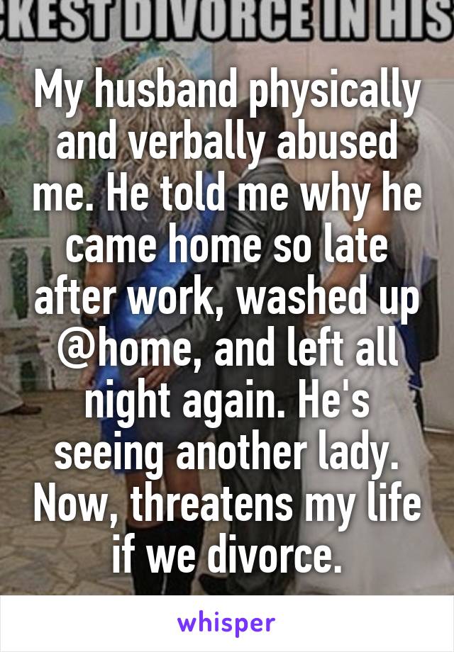 My husband physically and verbally abused me. He told me why he came home so late after work, washed up @home, and left all night again. He's seeing another lady. Now, threatens my life if we divorce.