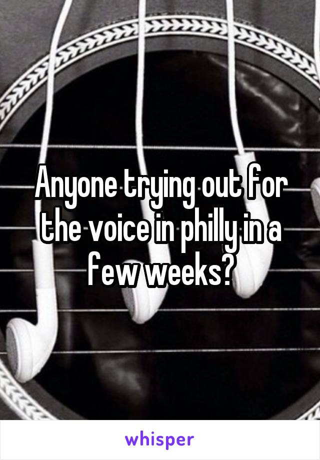Anyone trying out for the voice in philly in a few weeks?