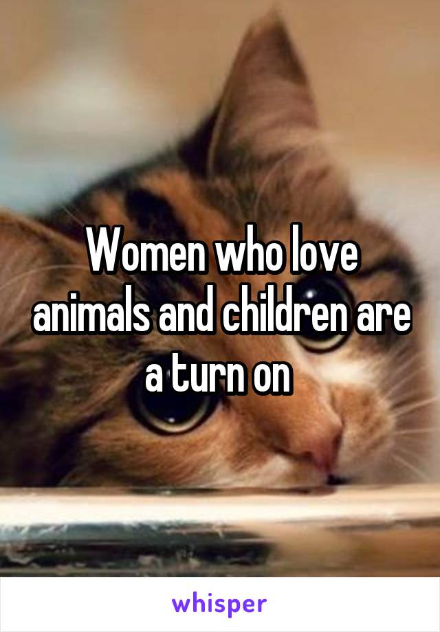 Women who love animals and children are a turn on 