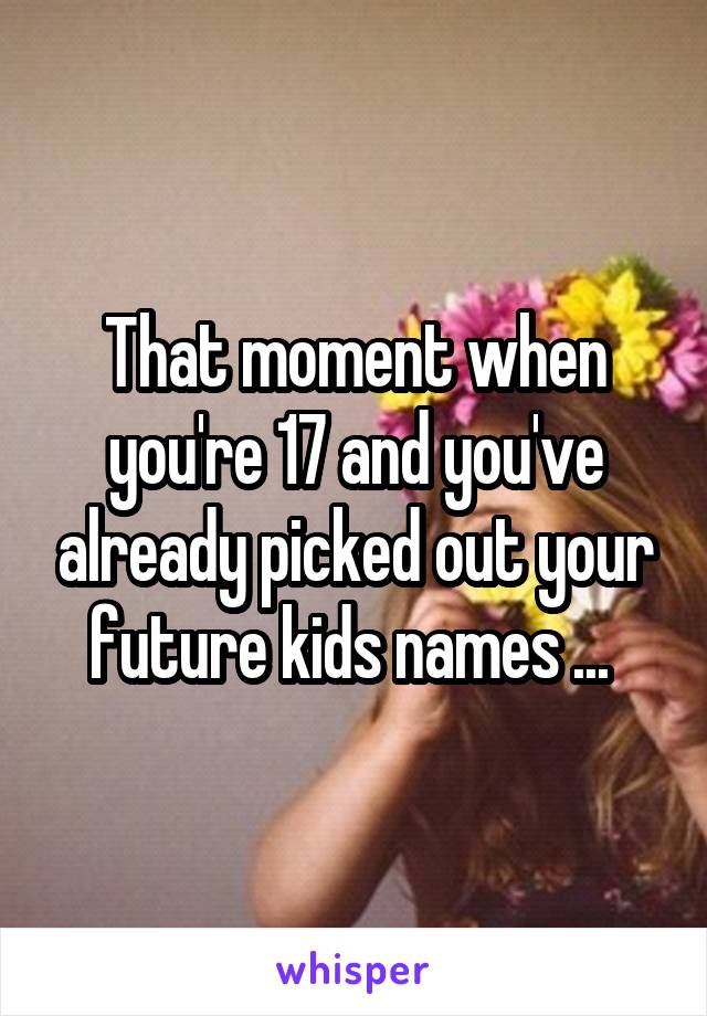 That moment when you're 17 and you've already picked out your future kids names ... 