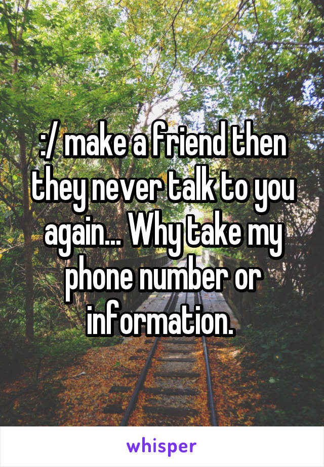 :/ make a friend then they never talk to you again... Why take my phone number or information. 