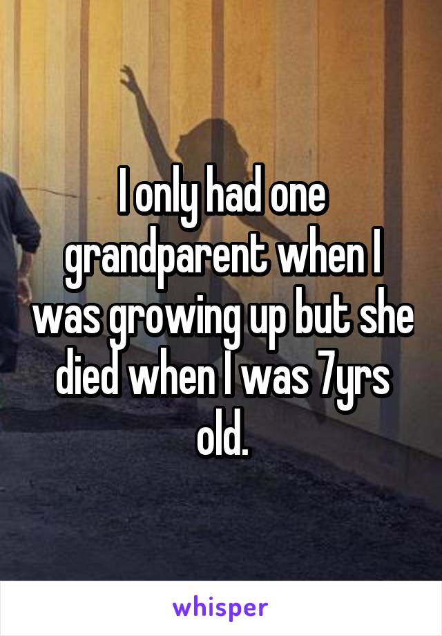 I only had one grandparent when I was growing up but she died when I was 7yrs old.