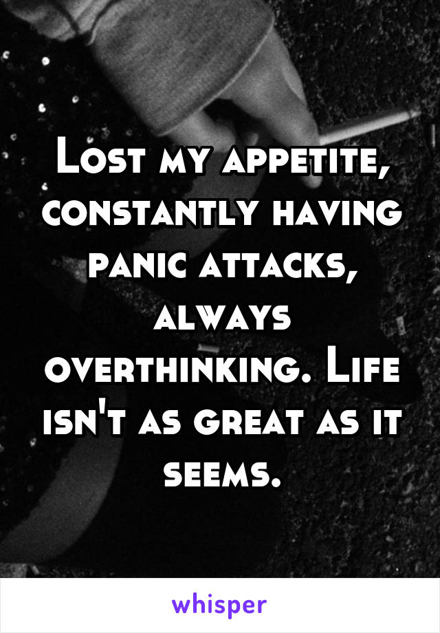 Lost my appetite, constantly having panic attacks, always overthinking. Life isn't as great as it seems.