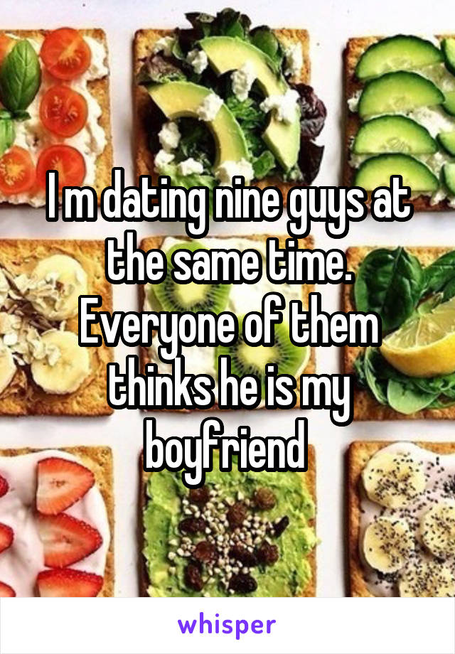I m dating nine guys at the same time. Everyone of them thinks he is my boyfriend 