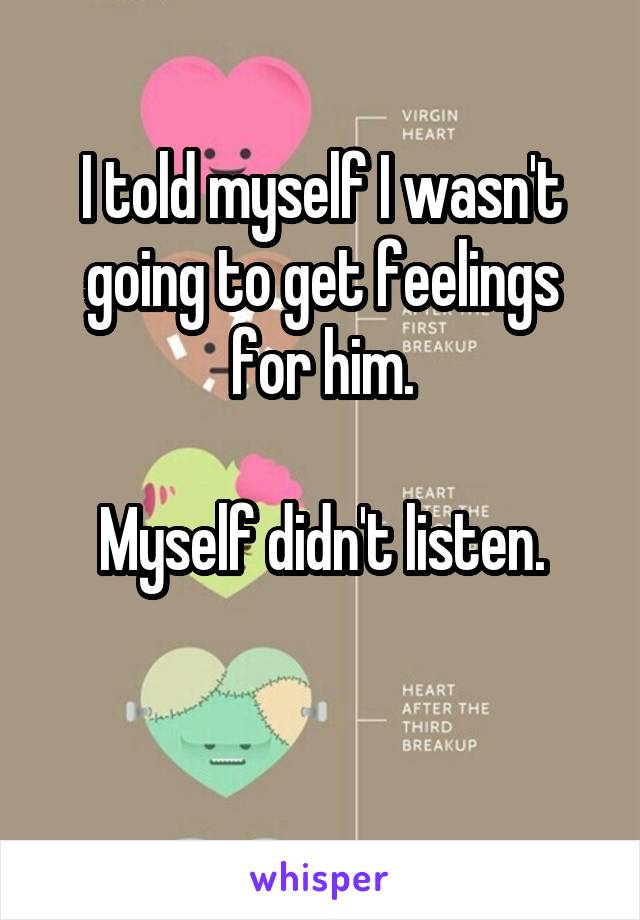 I told myself I wasn't going to get feelings for him.

Myself didn't listen.

