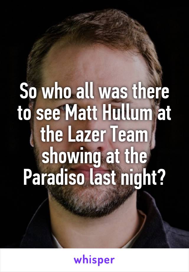 So who all was there to see Matt Hullum at the Lazer Team showing at the Paradiso last night?