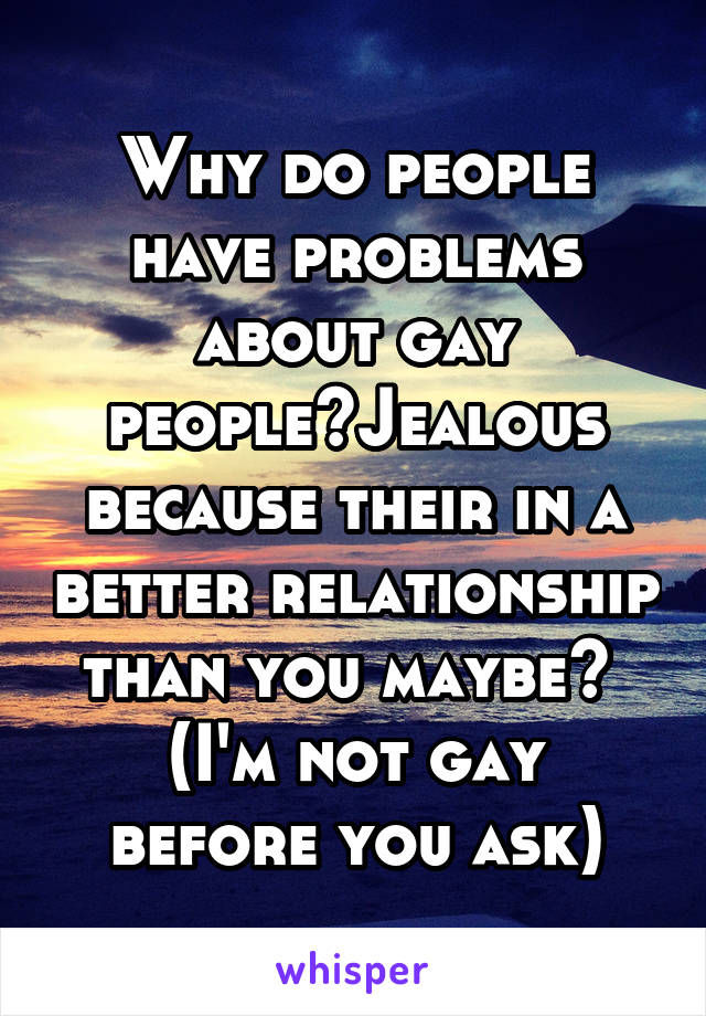 Why do people have problems about gay people?Jealous because their in a better relationship than you maybe? 
(I'm not gay before you ask)