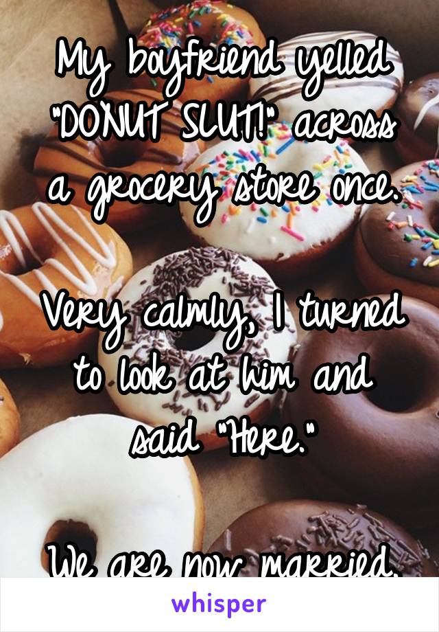 My boyfriend yelled "DONUT SLUT!" across a grocery store once.

Very calmly, I turned to look at him and said "Here."

We are now married.
