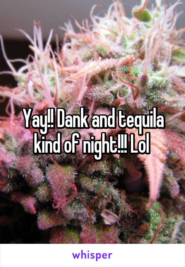 Yay!! Dank and tequila kind of night!!! Lol 