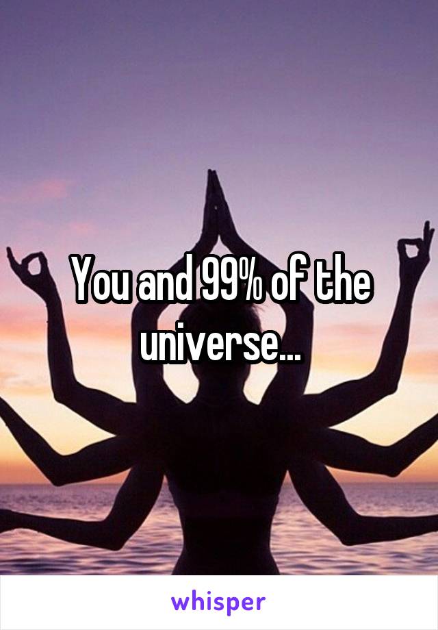 You and 99% of the universe...