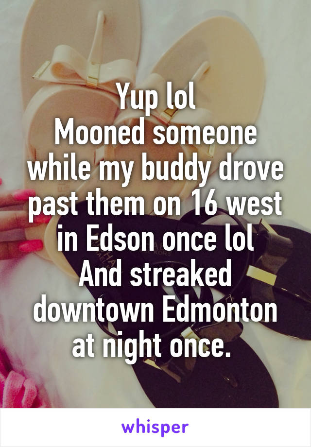 Yup lol
Mooned someone while my buddy drove past them on 16 west in Edson once lol
And streaked downtown Edmonton at night once. 