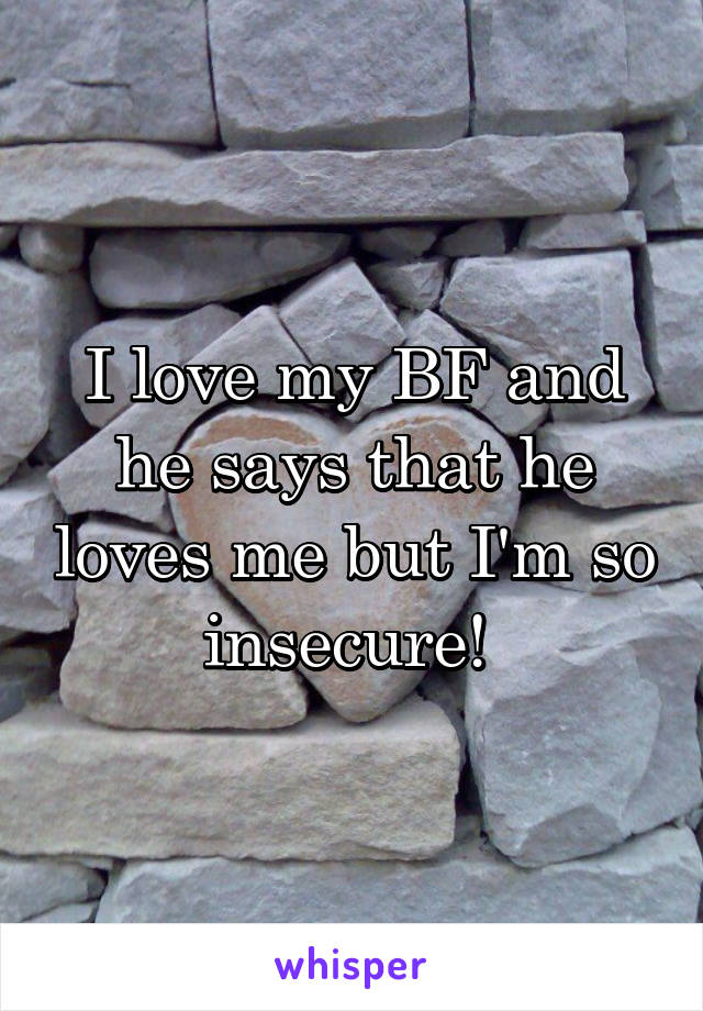 I love my BF and he says that he loves me but I'm so insecure! 