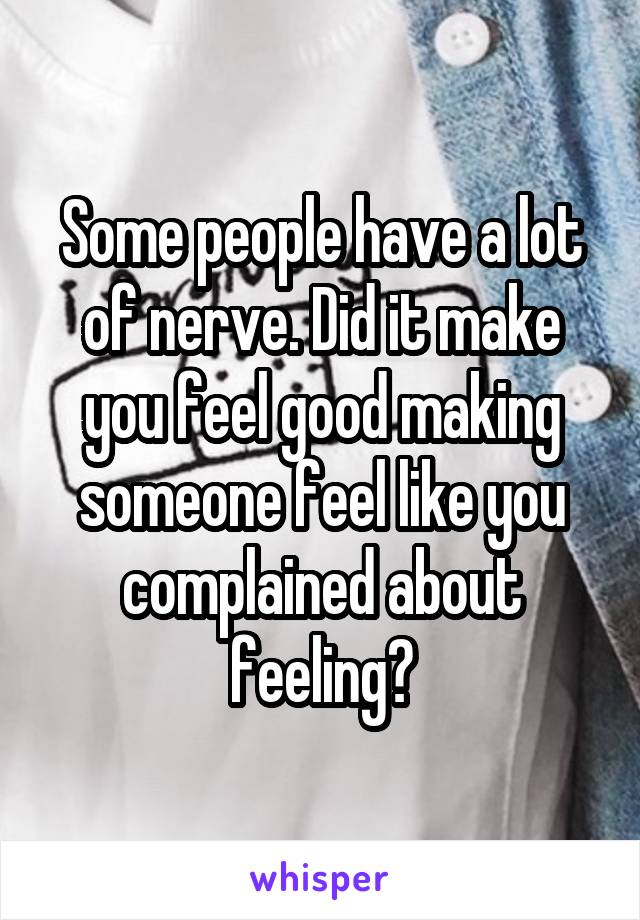 Some people have a lot of nerve. Did it make you feel good making someone feel like you complained about feeling?