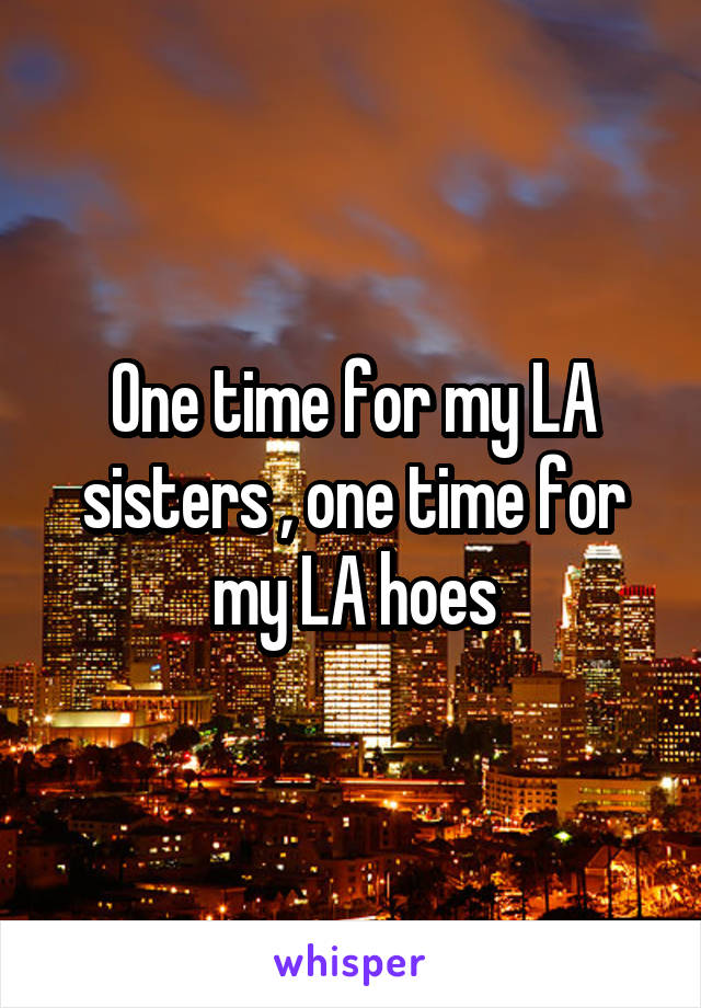 One time for my LA sisters , one time for my LA hoes