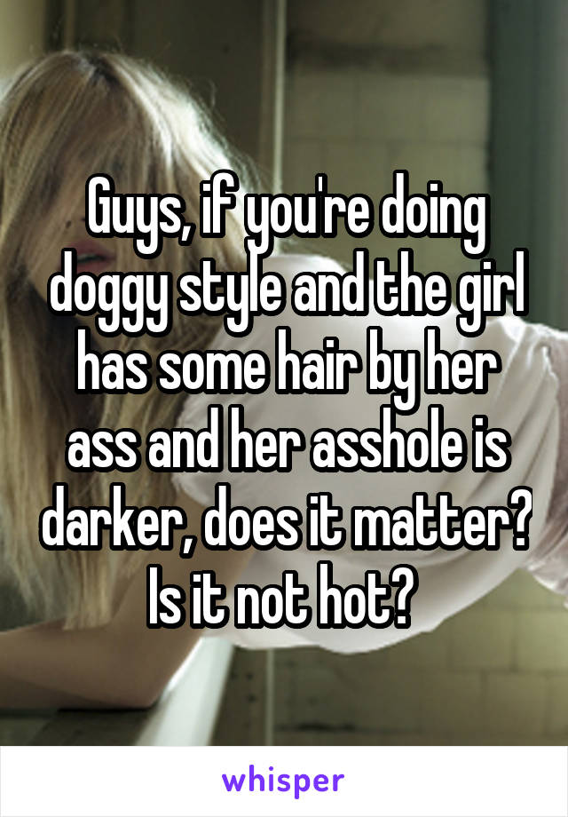 Guys, if you're doing doggy style and the girl has some hair by her ass and her asshole is darker, does it matter? Is it not hot? 