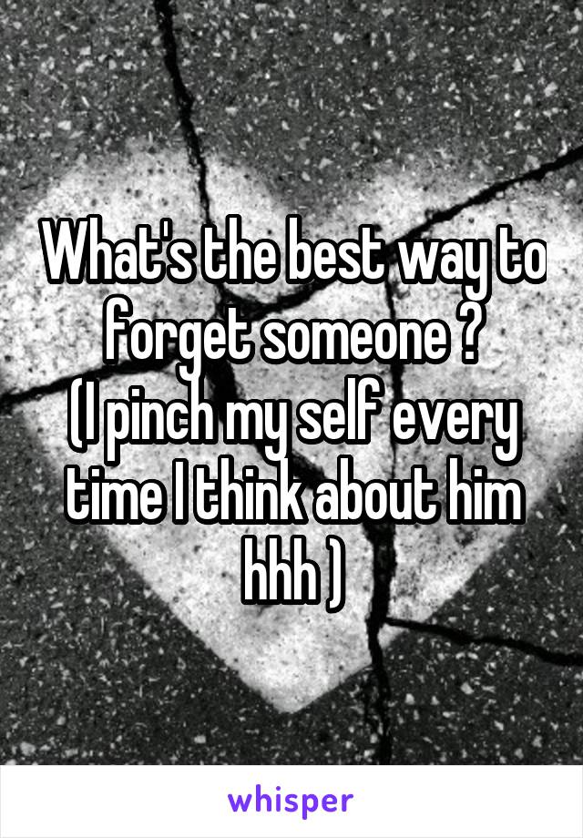 What's the best way to forget someone ?
(I pinch my self every time I think about him hhh )