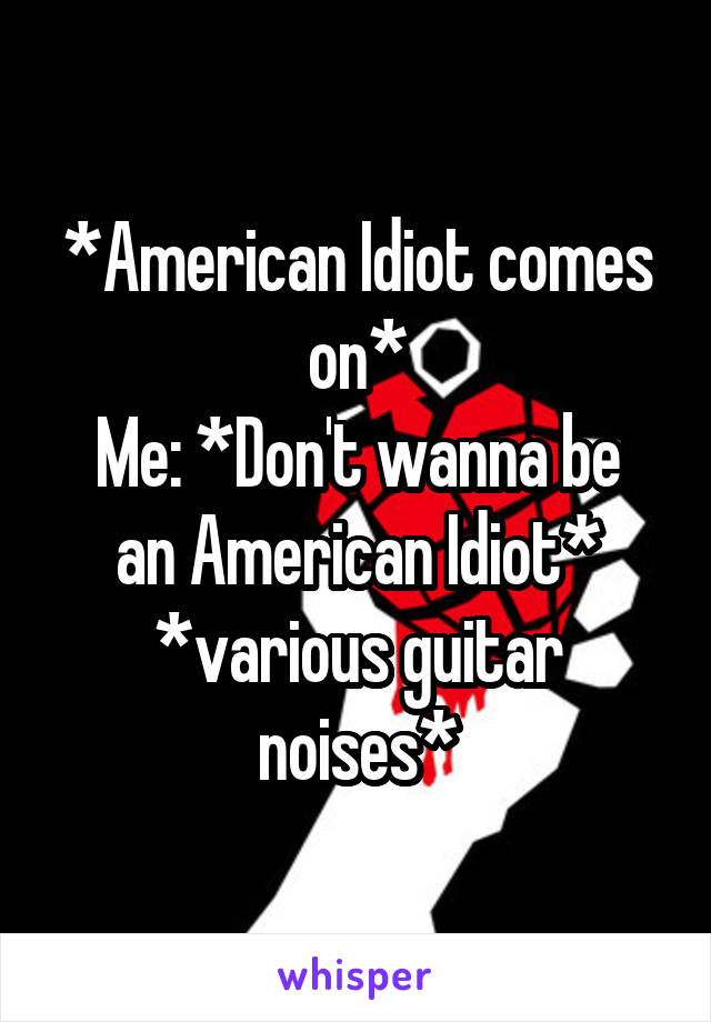 *American Idiot comes on*
Me: *Don't wanna be an American Idiot*
*various guitar noises*