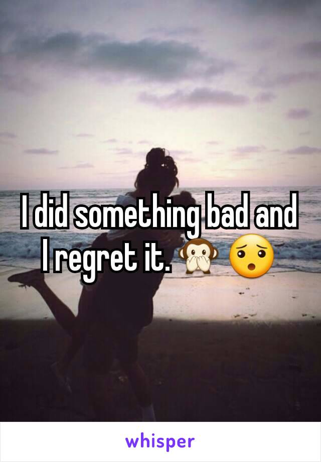 I did something bad and I regret it.🙊😯