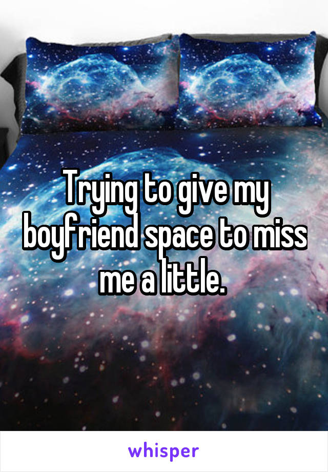 Trying to give my boyfriend space to miss me a little. 