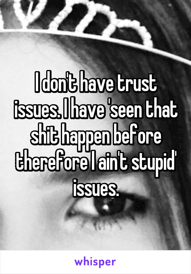I don't have trust issues. I have 'seen that shit happen before therefore I ain't stupid' issues.
