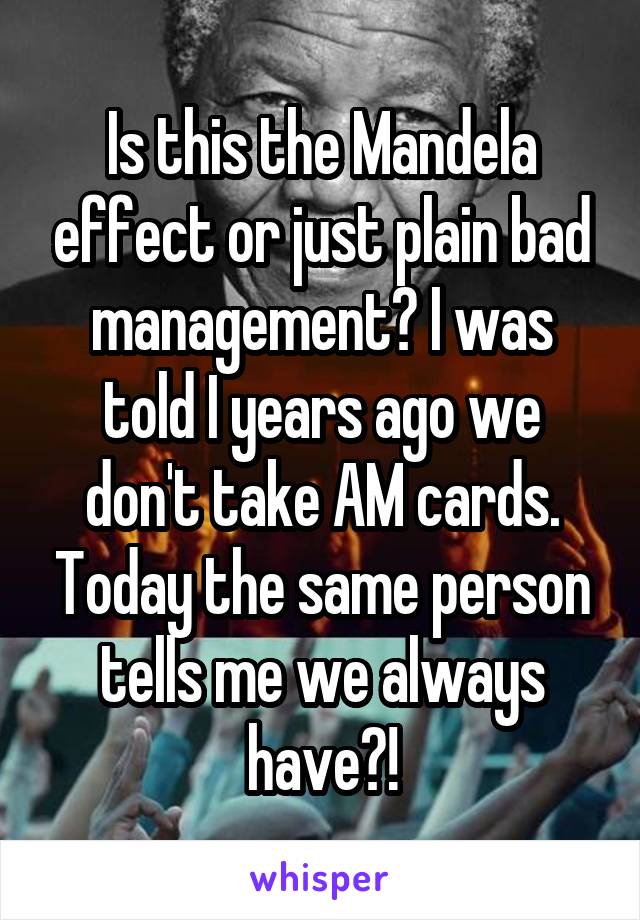 Is this the Mandela effect or just plain bad management? I was told I years ago we don't take AM cards. Today the same person tells me we always have?!