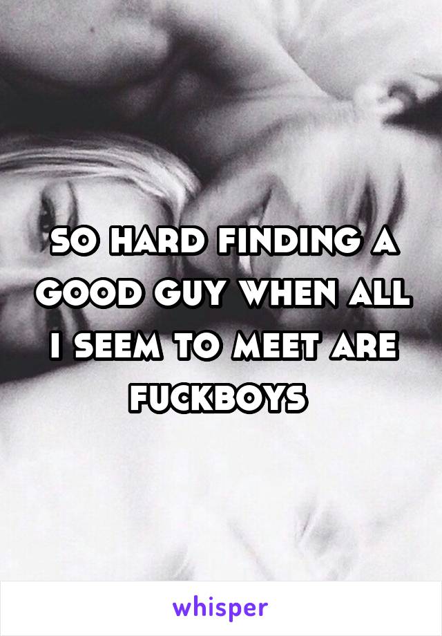 so hard finding a good guy when all i seem to meet are fuckboys 