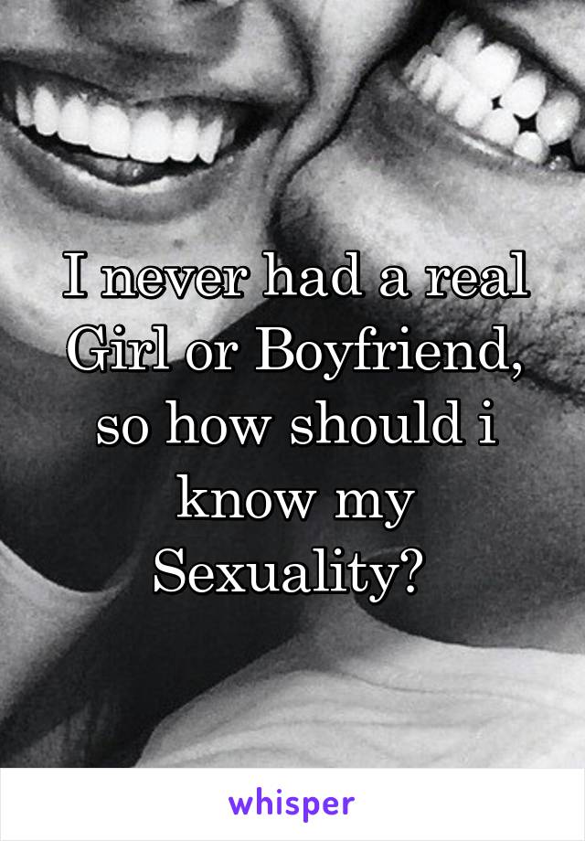 I never had a real Girl or Boyfriend, so how should i know my Sexuality? 