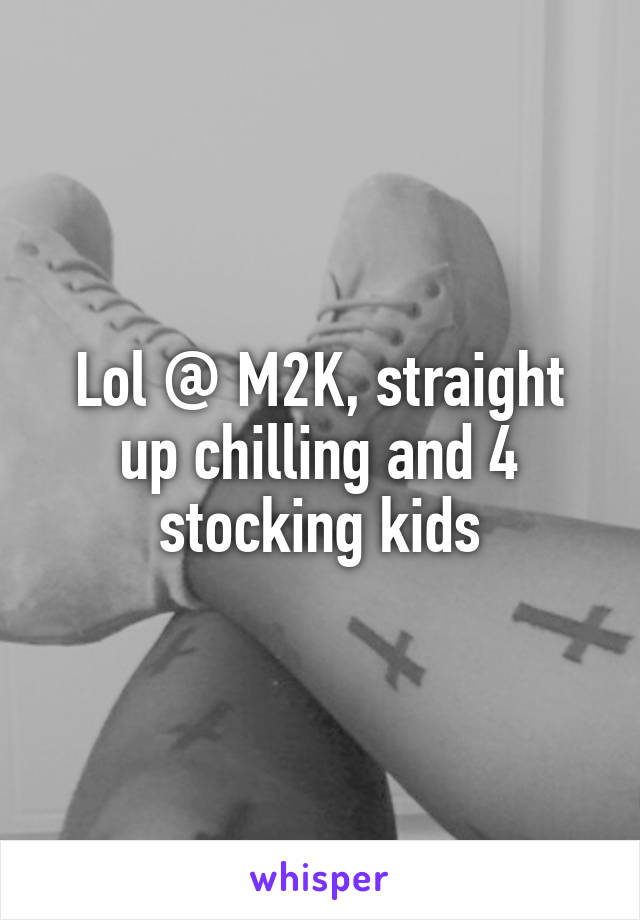 Lol @ M2K, straight up chilling and 4 stocking kids