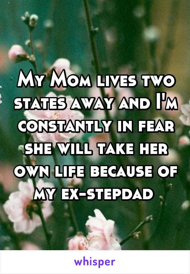 My Mom lives two states away and I'm constantly in fear she will take her own life because of my ex-stepdad 