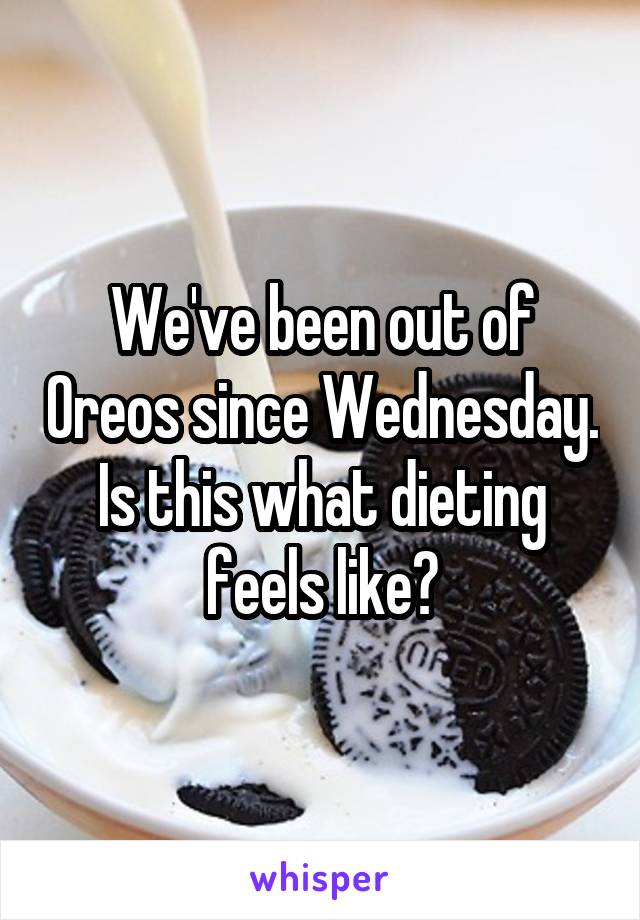 We've been out of Oreos since Wednesday. Is this what dieting feels like?