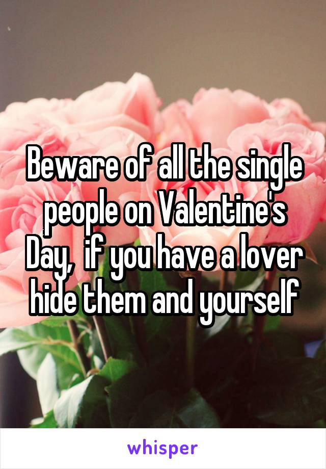 Beware of all the single people on Valentine's Day,  if you have a lover hide them and yourself